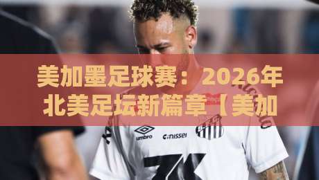 美加墨足球赛：2026年北美足坛新篇章【美加墨足球赛】深度解析