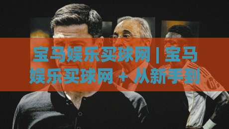 宝马娱乐买球网 | 宝马娱乐买球网 + 从新手到行家的五个关键认知 (宝马娱乐买球网)-最大权威网页让球站大全早盘文字中文解说直播指南