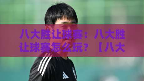 八大胜让球赛：八大胜让球赛怎么玩？【八大胜】让球赛背后的策略思维与节奏把控-最大权威网页让球站大全早盘文字中文解说直播指南