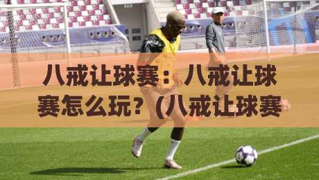 八戒让球赛：八戒让球赛怎么玩？(八戒让球赛)背后的趣味逻辑与参与思路【八戒让球赛】-最全手机信誉堵球站冠军走盘单双盘独赢波胆盘大球