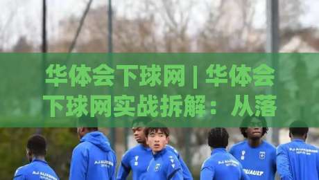 华体会下球网 | 华体会下球网实战拆解：从落点预判到节奏掌控的进阶思路-最大权威网页堵球网无插件低调看冠军走盘单双盘独赢