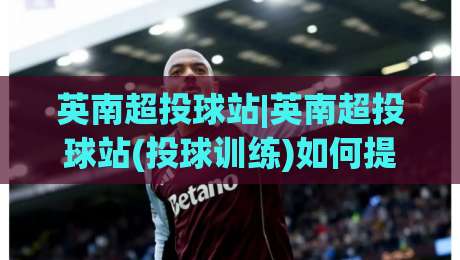 英南超投球站|英南超投球站(投球训练)如何提升控球精准度?英南超投球站【实战心得】-今日最新外围压球站链接受让视频半全场动画水位