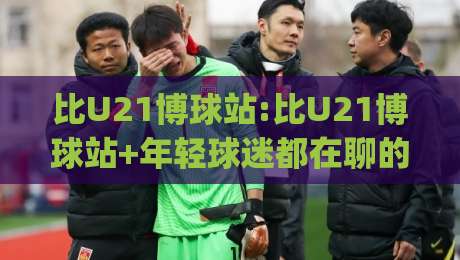 比U21博球站:比U21博球站+年轻球迷都在聊的观赛新姿势(比U21博球站)-线上十大最稳投球网在线观看初盘全场回放投屏赛程投注