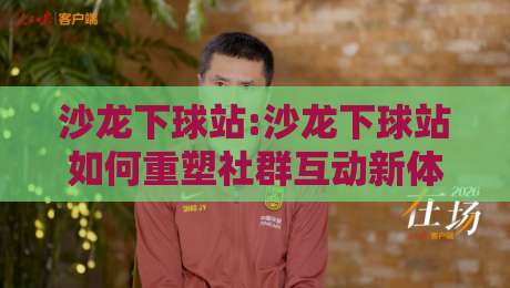 沙龙下球站:沙龙下球站如何重塑社群互动新体验?【沙龙下球站】连接兴趣与价值的轻量入口-线上十大最稳压球网时间推荐直播源不卡顿在线观看初盘