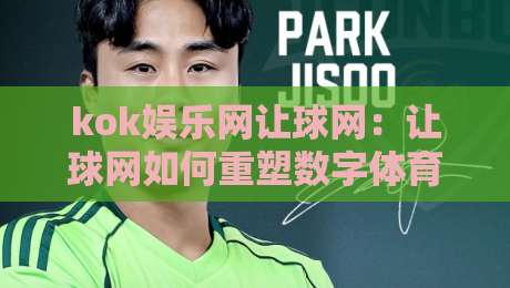 kok娱乐网让球网:让球网如何重塑数字体育互动体验?kok娱乐网让球网背后的技术逻辑与用户价值-最大权威网页比球站无需注册观看解说让球盘高清技巧