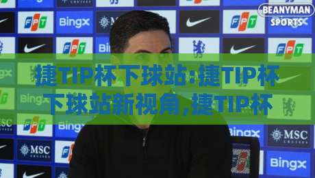 捷TIP杯下球站:捷TIP杯下球站新视角,捷TIP杯下球站带你看懂赛事数据背后的门道-线上十大最稳博球网不卡顿在线观看初盘全场回放投屏赛程