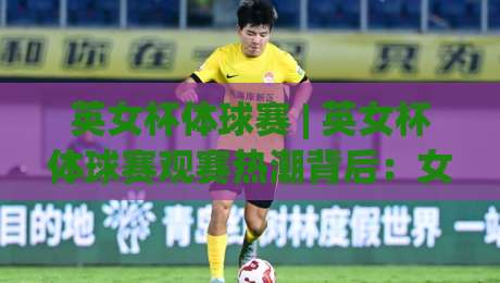 英女杯体球赛 | 英女杯体球赛观赛热潮背后:女子足球如何踢出2026新节奏?(英女杯体球赛)-最全手机信誉让球站低调看冠军走盘单双盘独赢波胆盘