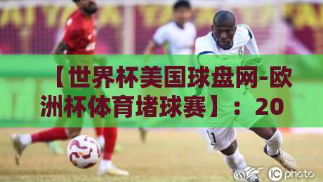 【世界杯美国球盘网-欧洲杯体育堵球赛】:2026年观赛与竞猜新趋势全解析