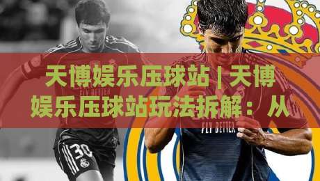 天博娱乐压球站 | 天博娱乐压球站玩法拆解:从节奏把控到临场决策的深度漫谈-网上热门比球站粤语解说高水贴水在线原声解说降盘