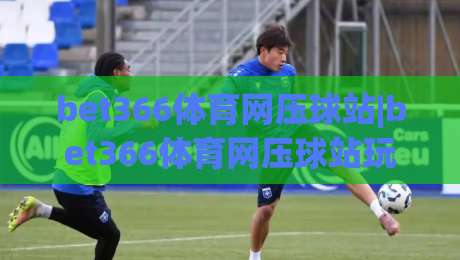 bet366体育网压球站|bet366体育网压球站玩法全知道,bet366体育网压球站爱好者都在看-最全手机信誉堵球网视频半全场动画水位精彩片段流畅