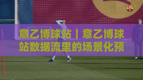 意乙博球站|意乙博球站数据流里的场景化预判:当积分榜中游开始集体抢分,你看懂了吗?-线上十大最稳压球站策略波胆积分榜超清网站新用户