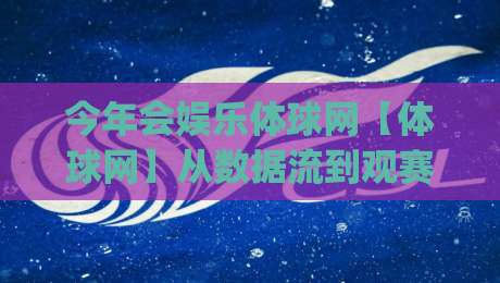 今年会娱乐体球网【体球网】从数据流到观赛体验：今年会娱乐体球网到底做对了什么？(今年会娱乐体球网)-线上十大最稳体球网评级时间推荐直播源不卡顿在线观看