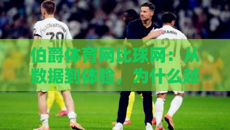 伯爵体育网比球网：从数据到体验，为什么越来越多球迷在2026年选择它？-网上热门买球站全场录像公司比分下盘无需登录对比