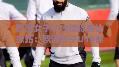 欧洲女子U19锦标赛比球站:欧洲女子U19锦标赛比球站观赛门道+欧洲女子U19锦标赛比球站背后的青春风暴-线上十大最稳比球网初盘全场回放投屏赛程投注录像回放