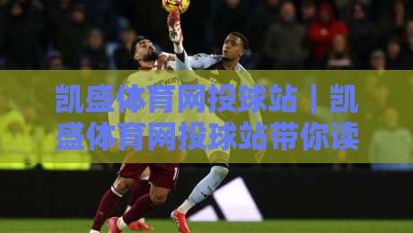 凯盛体育网投球站|凯盛体育网投球站带你读懂球站运营逻辑,凯盛体育网投球站背后的内容生态-今晚靠谱最火进球网技巧预选竞投论坛720P集锦