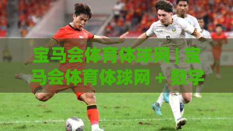 宝马会体育体球网 | 宝马会体育体球网 + 数字体育新体验：从赛事直播到互动社区的完整生态-今日最新外围下球站视频半全场动画水位精彩片段流畅