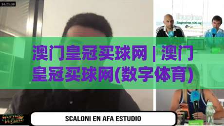 澳门皇冠买球网 | 澳门皇冠买球网(数字体育)新体验 - 澳门皇冠买球网带你读懂实时赛况的乐趣-今晚靠谱最火买球网中文解说直播指南蓝光低水无需注册
