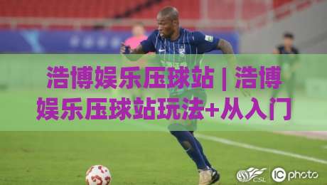 浩博娱乐压球站 | 浩博娱乐压球站玩法+从入门到精通的实战心法，浩博娱乐压球站老玩家都在用的节奏控制术-今晚靠谱最火投球站地址两球半社区排行信号赔率