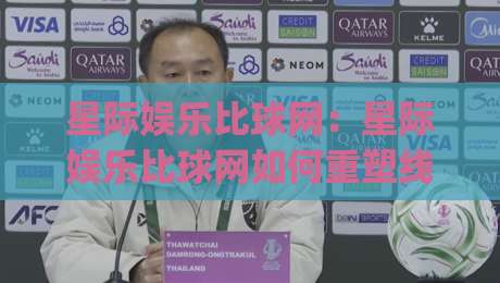 星际娱乐比球网：星际娱乐比球网如何重塑线上互动体验？(星际娱乐比球网)的社交化玩法新思路-今日最新外围体球网网址球盘平台赛后回放JRS大小球