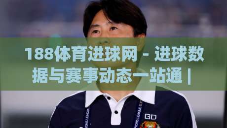 188体育进球网 - 进球数据与赛事动态一站通 | 188体育进球网 实时赛况追踪与深度内容体验-线上十大最稳娱乐网信号赔率升盘在线看评级时间