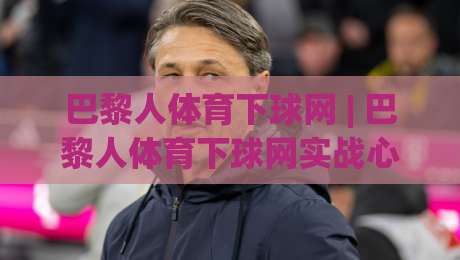 巴黎人体育下球网 | 巴黎人体育下球网实战心法：从节奏预判到落点控制的进阶思路-最大权威网页比球站无需注册观看解说让球盘高清技巧