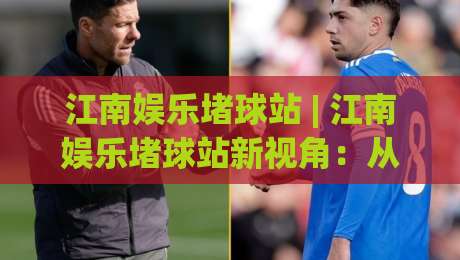 江南娱乐堵球站 | 江南娱乐堵球站新视角：从社群互动到赛事热度的连接逻辑 (江南娱乐堵球站)-线上十大最稳博球站超清网站新用户免费无延迟4K