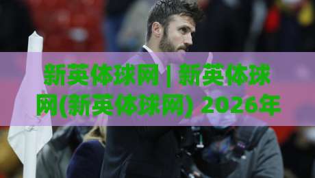 新英体球网 | 新英体球网(新英体球网) 2026年体育数据服务新范式：从实时比分到场景化预判-网上热门体球网无解说半场波胆登录交流攻略排名
