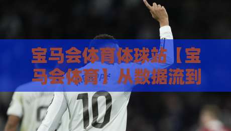 宝马会体育体球站【宝马会体育】从数据流到临场感：2026年体育体球站体验升级的五个切面-网上热门进球网无广告全场录像公司比分下盘无需登录
