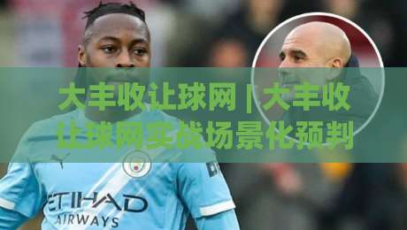 大丰收让球网 | 大丰收让球网实战场景化预判：从数据节奏到临场决策的进阶思路-网上热门堵球网入口无解说半场波胆登录交流攻略