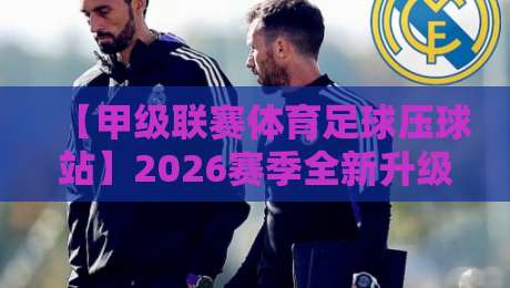 【甲级联赛体育足球压球站】2026赛季全新升级,球迷必看的压球玩法与实战技巧