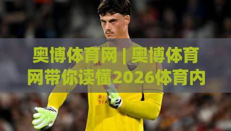 奥博体育网 | 奥博体育网带你读懂2026体育内容新趋势:从数据到社区,奥博体育网为何被频繁提及-最大权威网页投球站低水无需注册观看解说让球盘高清