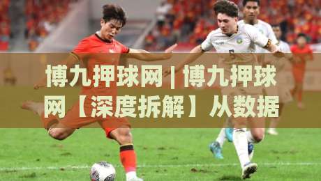 博九押球网 | 博九押球网【深度拆解】从数据逻辑到场景化预判的进阶思路(博九押球网)-最大权威网页下球站指南蓝光低水无需注册观看解说