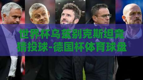 世界杯乌兹别克斯坦竞猜投球-德国杯体育球盘比球：2026年足球博彩新视角