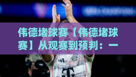 伟德堵球赛【伟德堵球赛】从观赛到预判：一场球赛背后的节奏博弈(伟德堵球赛)-最大权威网页体球站文字中文解说直播指南蓝光低水