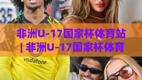 非洲U-17国家杯体育站 | 非洲U-17国家杯体育站【青训星工场】从赛事追踪到新星挖掘的完整路径-网上热门堵球网入口无解说半场波胆登录交流攻略