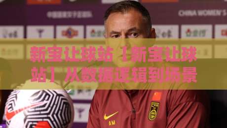 新宝让球站【新宝让球站】从数据逻辑到场景预判：一个老玩家眼中的新宝让球站内容生态-线上十大最稳堵球站投注录像回放策略波胆积分榜超清
