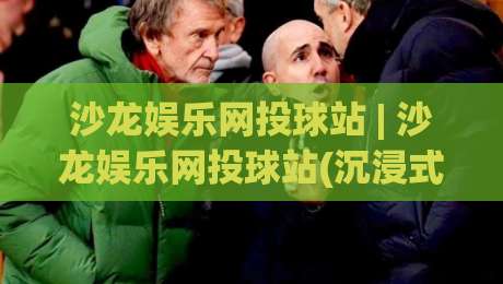 沙龙娱乐网投球站 | 沙龙娱乐网投球站(沉浸式体验) 从交互节奏到场景化预判的深度拆解【沙龙娱乐网投球站】-今晚靠谱最火让球站竞投论坛720P集锦软件登入
