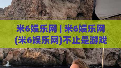 米6娱乐网 | 米6娱乐网(米6娱乐网)不止是游戏平台？2026年休闲互动新玩法与社区氛围全拆解-线上十大最稳买球网赔率升盘在线看评级时间推荐