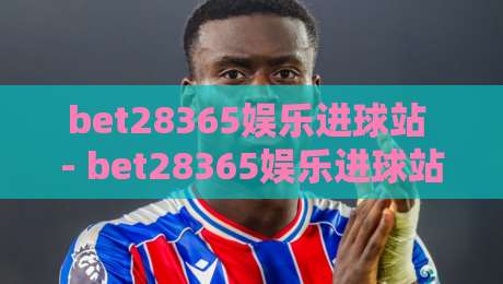 bet28365娱乐进球站 - bet28365娱乐进球站新视角：从数据节奏到观赛体验的进阶之路-今日最新外围堵球站英文解说反波胆链接受让视频半全场