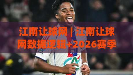 江南让球网 | 江南让球网数据逻辑+2026赛季视角：从信息流到决策链的实战拆解-最全手机信誉压球网动画水位精彩片段流畅代理1080P