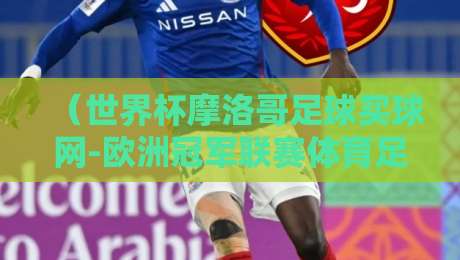 (世界杯摩洛哥足球买球网-欧洲冠军联赛体育足球压球网):2026年摩洛哥队能否再创奇迹?欧冠诸强争霸看点全面解析