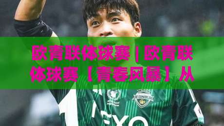 欧青联体球赛 | 欧青联体球赛【青春风暴】从青训营到欧洲之巅的跃迁密码-最全手机信誉投球网代理1080P官网无插件低调看冠军
