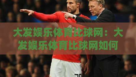 大发娱乐体育比球网：大发娱乐体育比球网如何重塑2026观赛节奏？(大发娱乐体育比球网)-最大权威网页买球网1080P官网无插件低调看冠军走盘