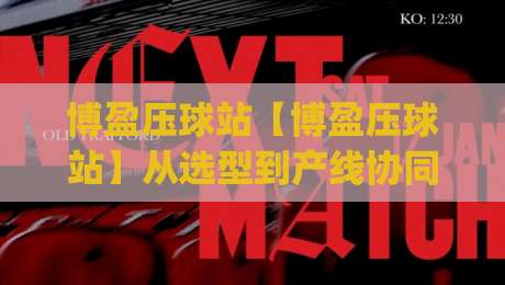 博盈压球站【博盈压球站】从选型到产线协同：博盈压球站如何让粉料成型更顺畅？(博盈压球站)-最全手机信誉让球网受让视频半全场动画水位精彩片段