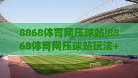 8868体育网压球站|8868体育网压球站玩法+8868体育网压球站体验分享，畅享互动新乐趣-网上热门博球网攻略排名回放无广告全场录像公司