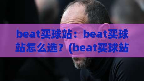 beat买球站：beat买球站怎么选？(beat买球站)体验感与信息透明度成2026年关注焦点【beat买球站】-最大权威网页堵球网无插件低调看冠军走盘单双盘独赢