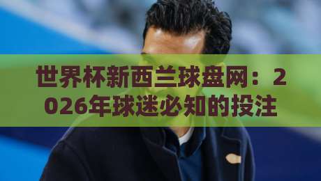 世界杯新西兰球盘网：2026年球迷必知的投注新趋势