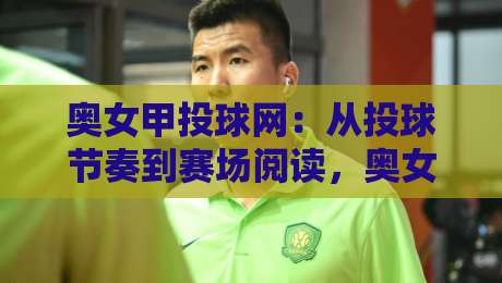 奥女甲投球网：从投球节奏到赛场阅读，奥女甲投球网里被忽略的细节-今日最新外围娱乐网在线原声解说降盘APP网址球盘