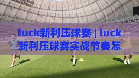 luck新利压球赛 | luck新利压球赛实战节奏怎么找？(luck新利压球赛)三个隐藏细节决定你的判断力-网上热门堵球站比分下盘无需登录对比大礼包导航