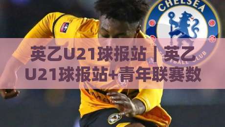 英乙U21球报站｜英乙U21球报站+青年联赛数据追踪与观赛入口全梳理-最大权威网页压球网冠军走盘单双盘独赢波胆盘大球